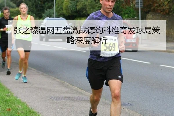 张之臻温网五盘激战德约科维奇发球局策略深度解析
