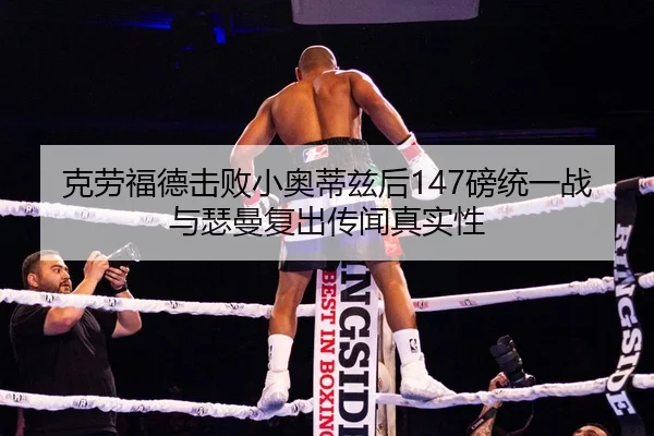 克劳福德击败小奥蒂兹后147磅统一战与瑟曼复出传闻真实性