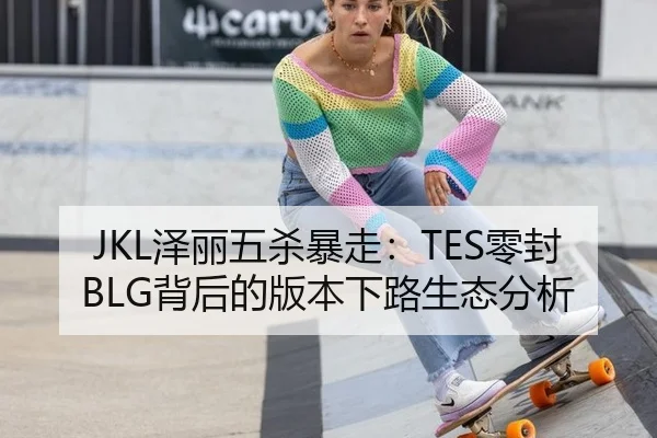 JKL泽丽五杀暴走：TES零封BLG背后的版本下路生态分析